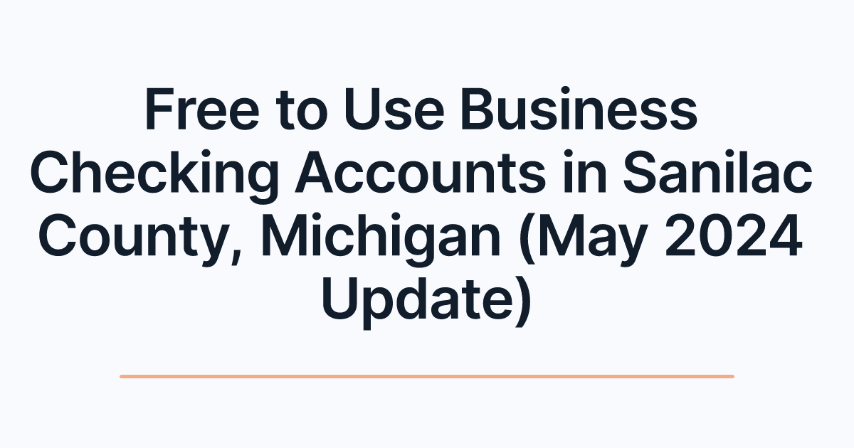 Free to Use Business Checking Accounts in Sanilac County, Michigan (May 2024 Update)